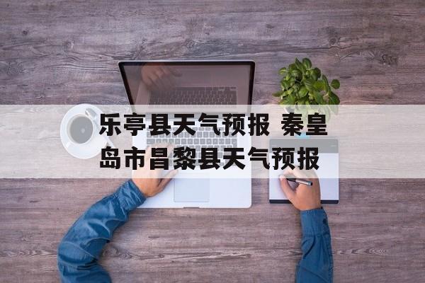 乐亭县天气预报 秦皇岛市昌黎县天气预报-第1张图片-