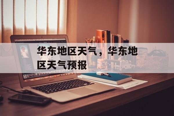 华东地区天气，华东地区天气预报-第1张图片-