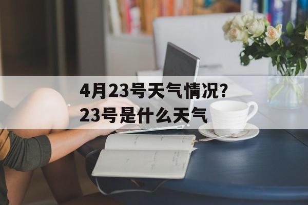 4月23号天气情况？23号是什么天气-第1张图片-