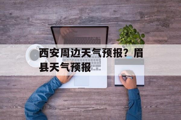 西安周边天气预报？眉县天气预报-第1张图片-