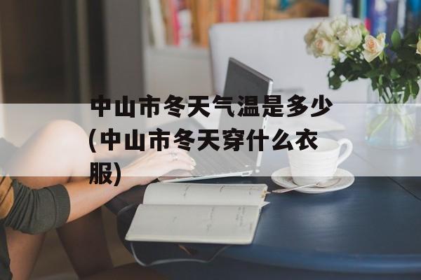 中山市冬天气温是多少(中山市冬天穿什么衣服)-第1张图片-