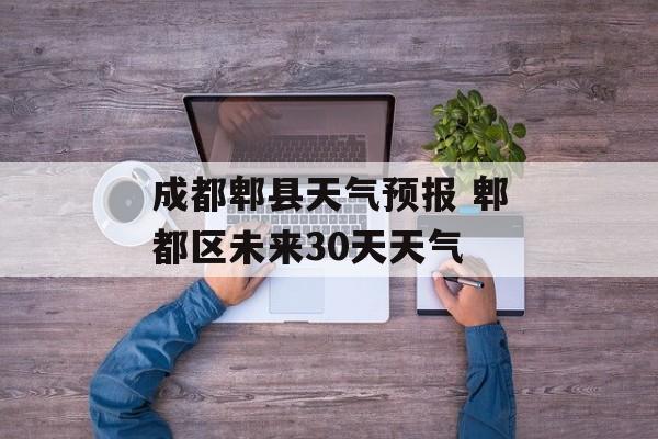 成都郫县天气预报 郫都区未来30天天气-第1张图片-