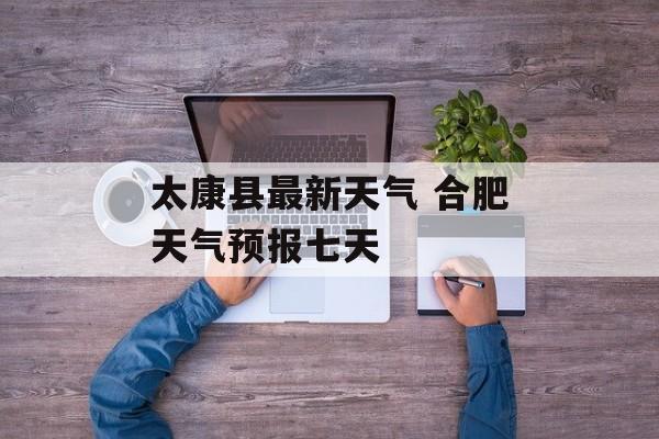 太康县最新天气 合肥天气预报七天-第1张图片-