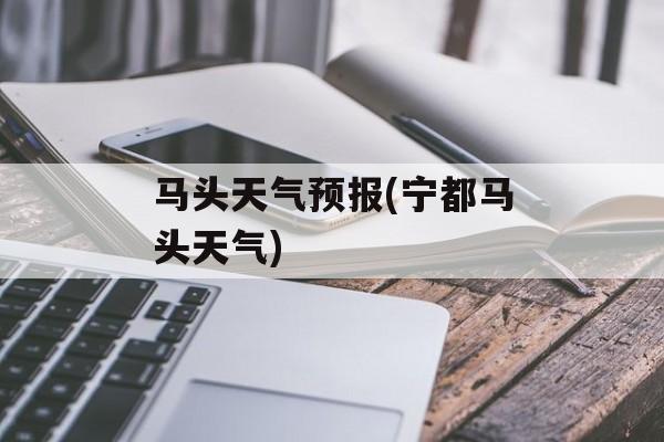 马头天气预报(宁都马头天气)-第1张图片-