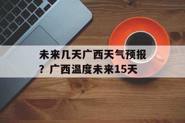 未来几天广西天气预报？广西温度未来15天-第1张图片-