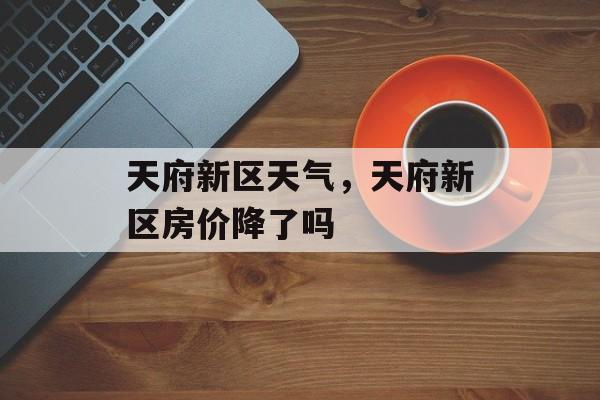 天府新区天气，天府新区房价降了吗-第1张图片-