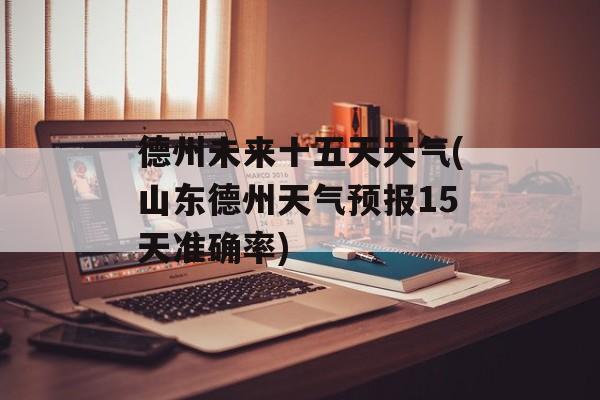 德州未来十五天天气(山东德州天气预报15天准确率)-第1张图片-