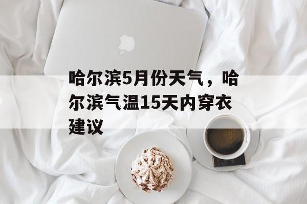 哈尔滨5月份天气，哈尔滨气温15天内穿衣建议-第1张图片-