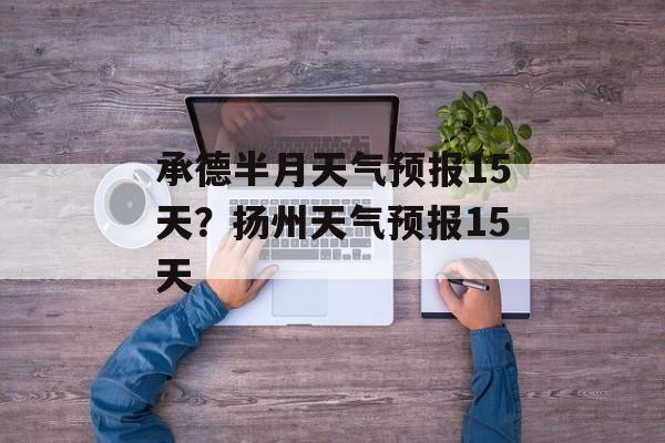 承德半月天气预报15天？扬州天气预报15天-第1张图片-
