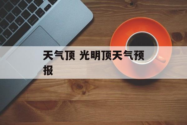 天气顶 光明顶天气预报-第1张图片-