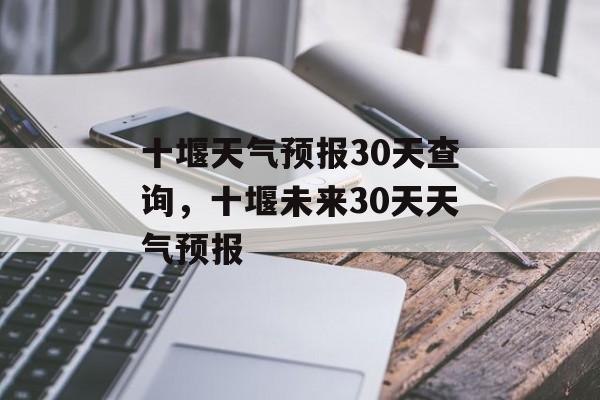 十堰天气预报30天查询，十堰未来30天天气预报-第1张图片-