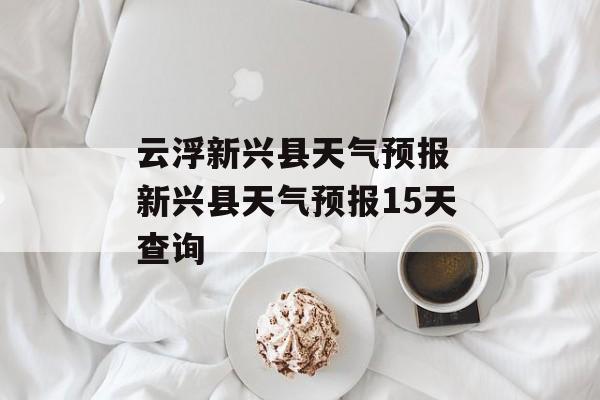 云浮新兴县天气预报 新兴县天气预报15天查询-第1张图片-