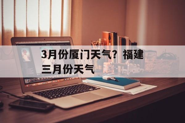 3月份厦门天气？福建三月份天气-第1张图片-