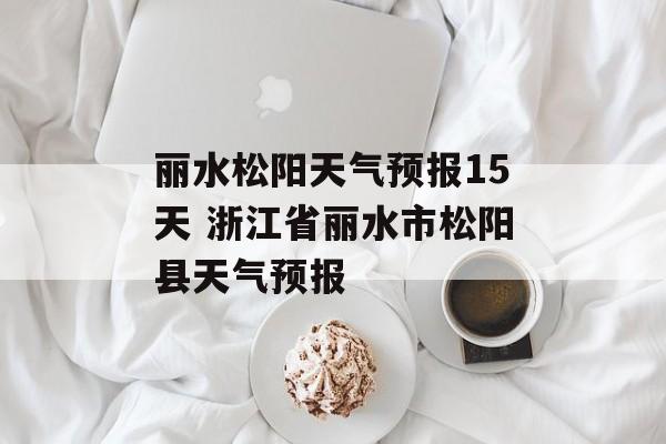 丽水松阳天气预报15天 浙江省丽水市松阳县天气预报-第1张图片-