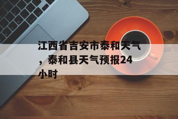 江西省吉安市泰和天气，泰和县天气预报24小时-第1张图片-