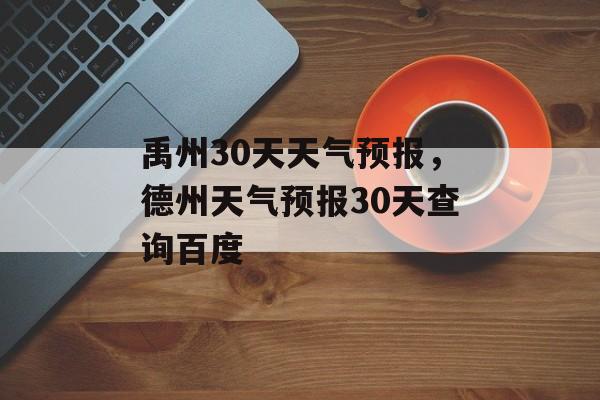禹州30天天气预报，德州天气预报30天查询百度-第1张图片-