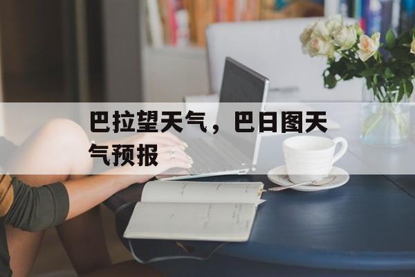 巴拉望天气，巴日图天气预报-第1张图片-