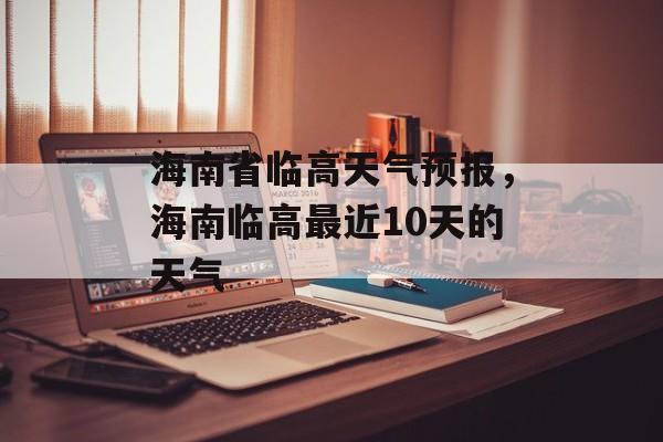 海南省临高天气预报，海南临高最近10天的天气-第1张图片-