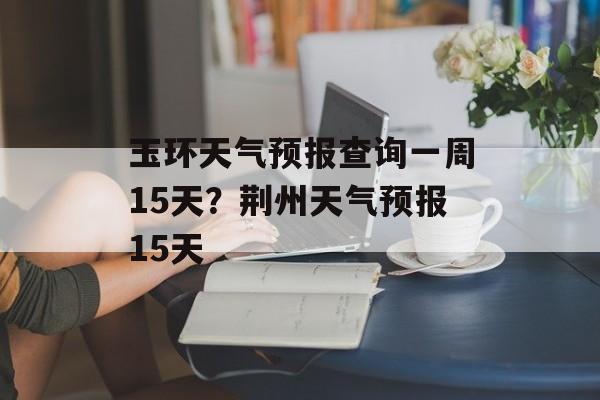 玉环天气预报查询一周15天？荆州天气预报15天-第1张图片-