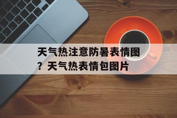 天气热注意防暑表情图？天气热表情包图片-第1张图片-