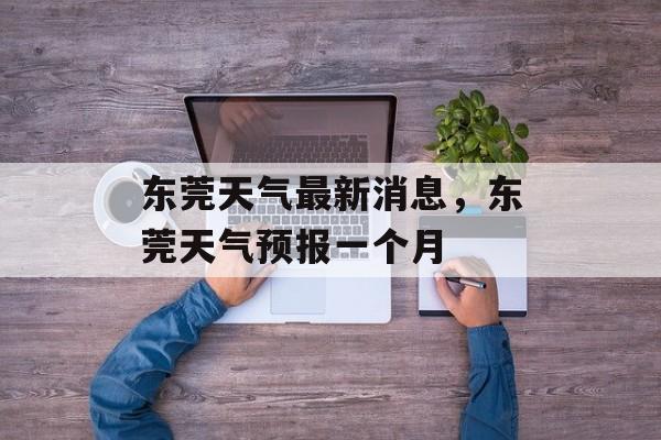 东莞天气最新消息，东莞天气预报一个月-第1张图片-