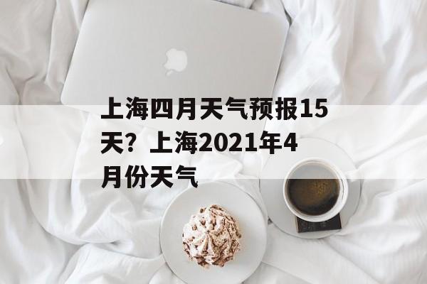 上海四月天气预报15天？上海2021年4月份天气-第1张图片-