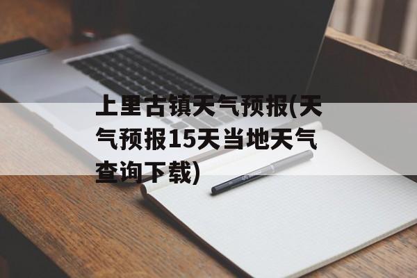 上里古镇天气预报(天气预报15天当地天气查询下载)-第1张图片-