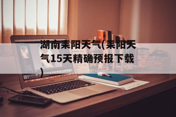 湖南耒阳天气(耒阳天气15天精确预报下载)-第1张图片-