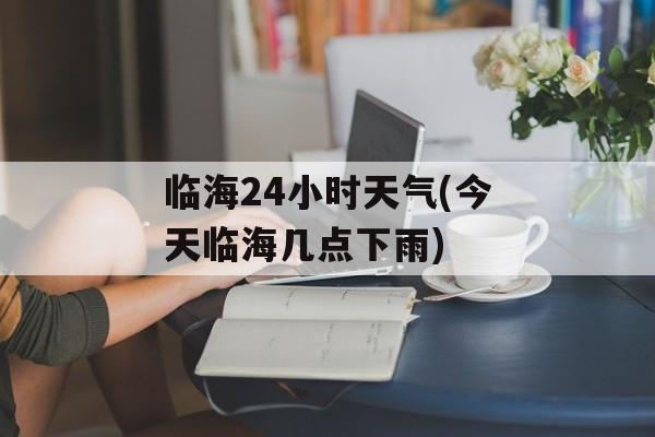 临海24小时天气(今天临海几点下雨)-第1张图片-