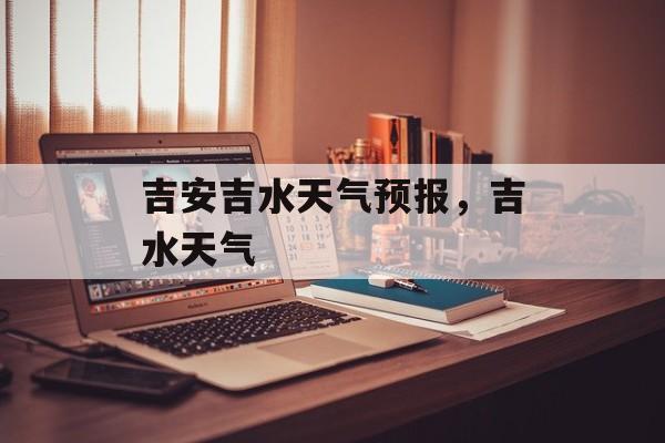 吉安吉水天气预报，吉水天气-第1张图片-