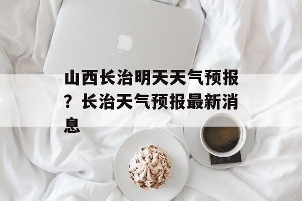 山西长治明天天气预报？长治天气预报最新消息-第1张图片-