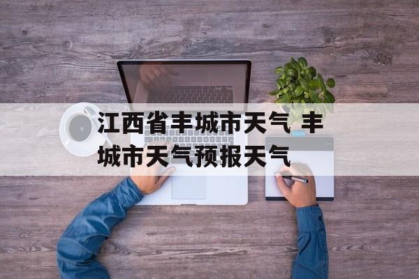 江西省丰城市天气 丰城市天气预报天气-第1张图片-