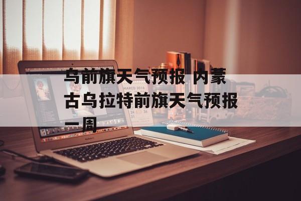乌前旗天气预报 内蒙古乌拉特前旗天气预报一周-第1张图片-