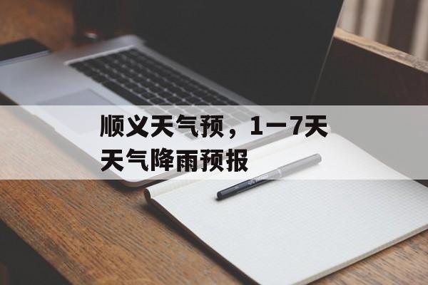 顺义天气预，1一7天天气降雨预报-第1张图片-