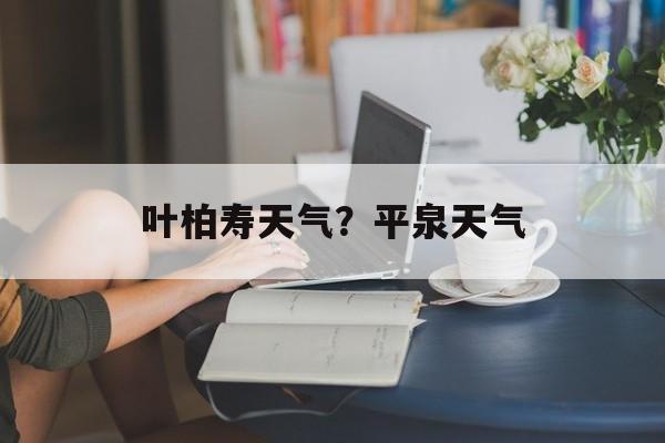 叶柏寿天气？平泉天气-第1张图片-