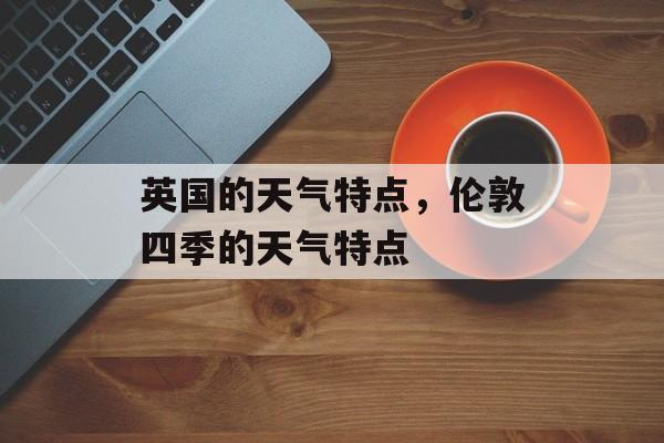 英国的天气特点，伦敦四季的天气特点-第1张图片-