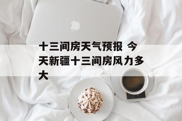 十三间房天气预报 今天新疆十三间房风力多大-第1张图片-