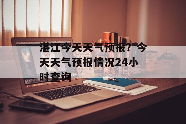 湛江今天天气预报？今天天气预报情况24小时查询-第1张图片-