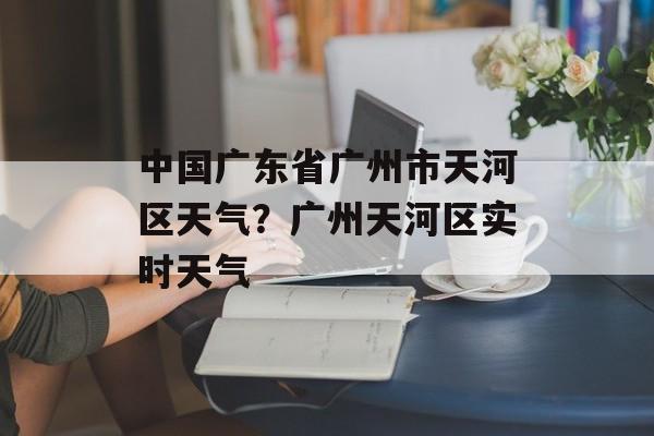 中国广东省广州市天河区天气？广州天河区实时天气-第1张图片-