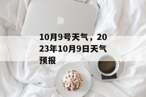 10月9号天气，2023年10月9日天气预报-第1张图片-