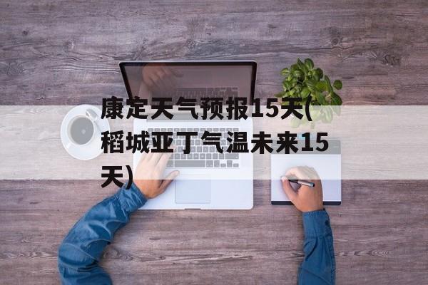 康定天气预报15天(稻城亚丁气温未来15天)-第1张图片-