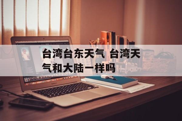台湾台东天气 台湾天气和大陆一样吗-第1张图片-