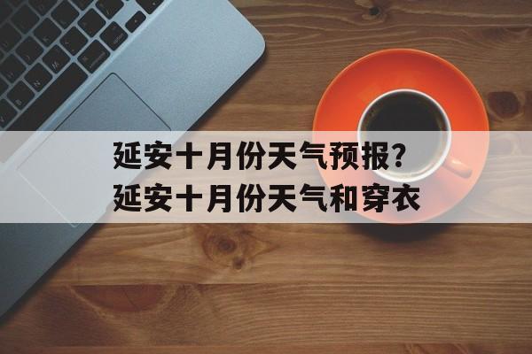 延安十月份天气预报？延安十月份天气和穿衣-第1张图片-