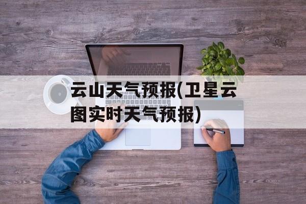 云山天气预报(卫星云图实时天气预报)-第1张图片-