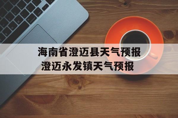 海南省澄迈县天气预报 澄迈永发镇天气预报-第1张图片-