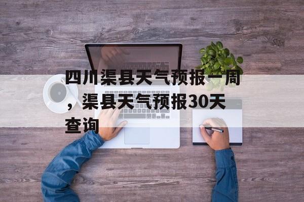 四川渠县天气预报一周，渠县天气预报30天查询-第1张图片-