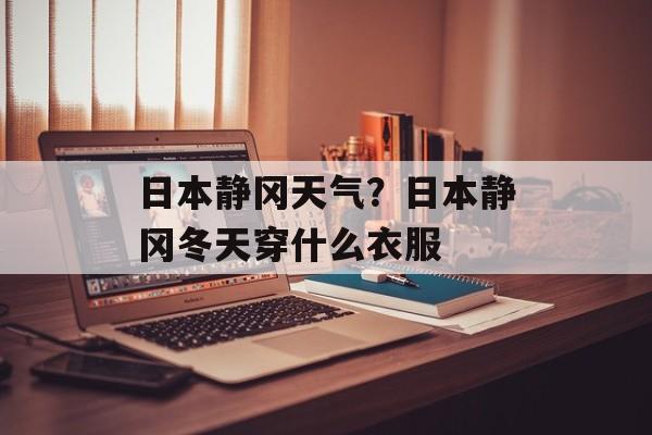 日本静冈天气？日本静冈冬天穿什么衣服-第1张图片-