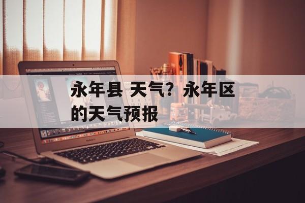 永年县 天气？永年区的天气预报-第1张图片-
