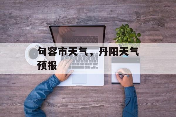 句容市天气，丹阳天气预报-第1张图片-