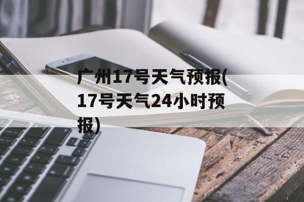 广州17号天气预报(17号天气24小时预报)-第1张图片-